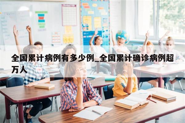 全国累计病例有多少例_全国累计确诊病例超万人-第1张图片-分享有趣的实用知识