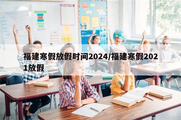 福建寒假放假时间2024/福建寒假2021放假-第1张图片-分享有趣的实用知识 福建寒假放假时间2024/福建寒假2021放假-第1张图片-分享有趣的实用知识
