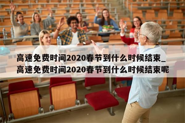 高速免费时间2020春节到什么时候结束_高速免费时间2020春节到什么时候结束呢