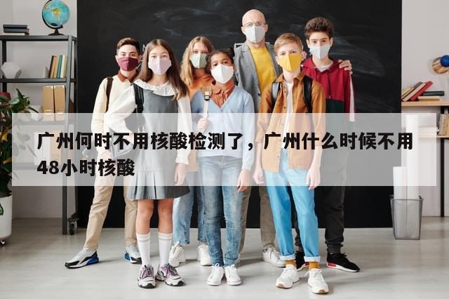 广州何时不用核酸检测了，广州什么时候不用48小时核酸-第1张图片-分享有趣的实用知识