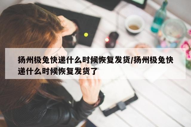 扬州极兔快递什么时候恢复发货/扬州极兔快递什么时候恢复发货了-第1张图片-分享有趣的实用知识 扬州极兔快递什么时候恢复发货/扬州极兔快递什么时候恢复发货了-第1张图片-分享有趣的实用知识