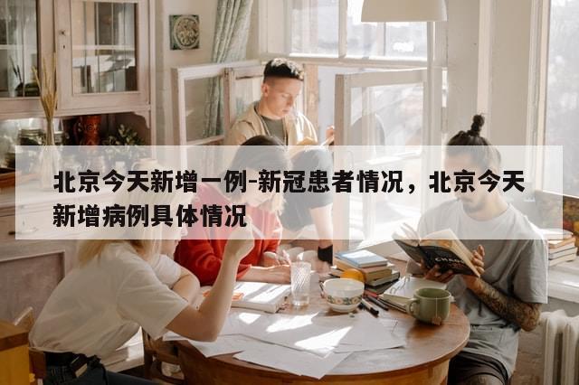 北京今天新增一例-新冠患者情况，北京今天新增病例具体情况-第1张图片-分享有趣的实用知识
