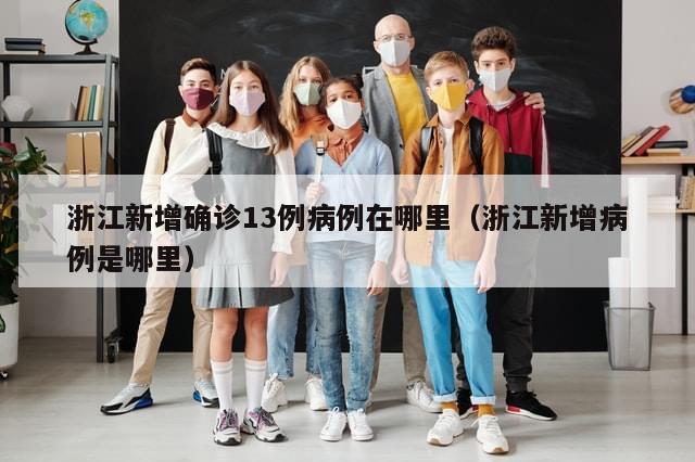 浙江新增确诊13例病例在哪里（浙江新增病例是哪里）-第1张图片-分享有趣的实用知识