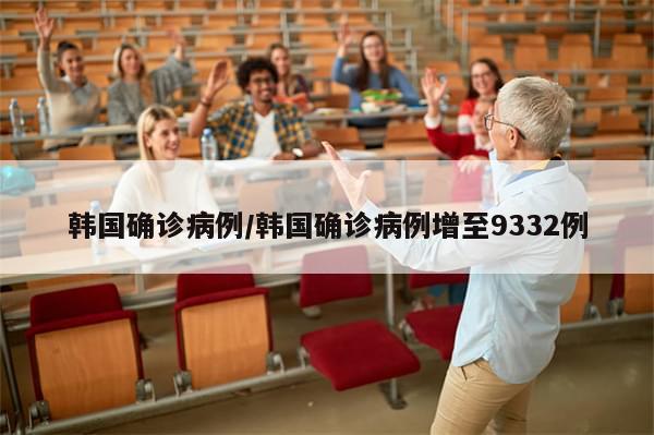 韩国确诊病例/韩国确诊病例增至9332例-第1张图片-分享有趣的实用知识