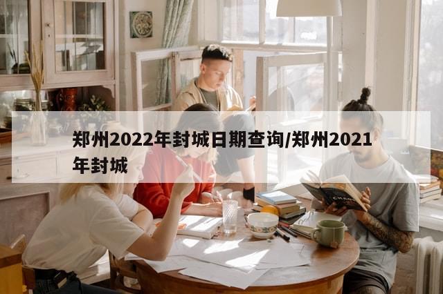 郑州2022年封城日期查询/郑州2021年封城-第1张图片-分享有趣的实用知识