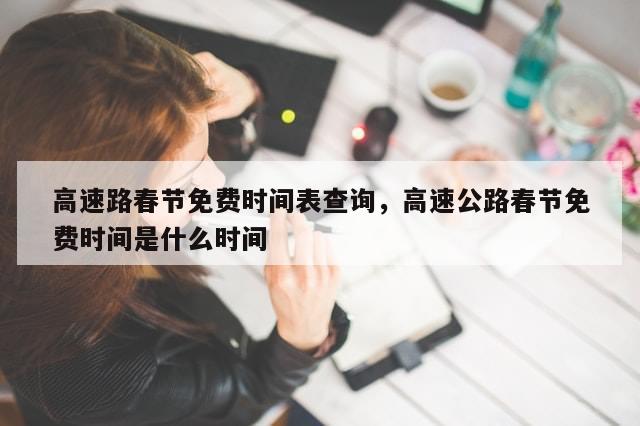 高速路春节免费时间表查询，高速公路春节免费时间是什么时间-第1张图片-分享有趣的实用知识