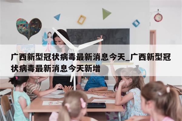 广西新型冠状病毒最新消息今天_广西新型冠状病毒最新消息今天新增-第1张图片-分享有趣的实用知识