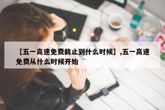 【五一高速免费截止到什么时候】,五一高速免费从什么时候开始-第1张图片-分享有趣的实用知识 【五一高速免费截止到什么时候】,五一高速免费从什么时候开始-第1张图片-分享有趣的实用知识