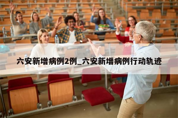 六安新增病例2例_六安新增病例行动轨迹-第1张图片-分享有趣的实用知识 六安新增病例2例_六安新增病例行动轨迹-第1张图片-分享有趣的实用知识
