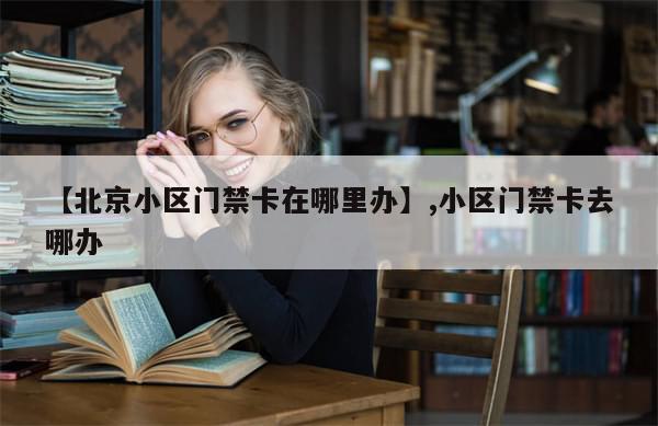 【北京小区门禁卡在哪里办】,小区门禁卡去哪办-第1张图片-分享有趣的实用知识 【北京小区门禁卡在哪里办】,小区门禁卡去哪办-第1张图片-分享有趣的实用知识