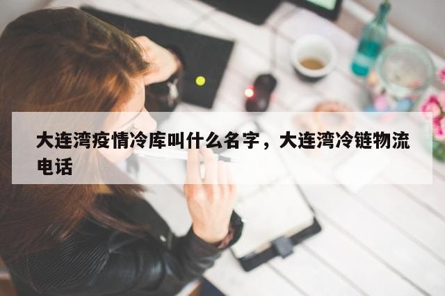 大连湾疫情冷库叫什么名字	，大连湾冷链物流电话-第1张图片-分享有趣的实用知识