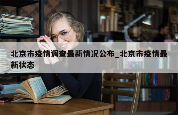 北京市疫情调查最新情况公布_北京市疫情最新状态-第1张图片-分享有趣的实用知识 北京市疫情调查最新情况公布_北京市疫情最新状态-第1张图片-分享有趣的实用知识
