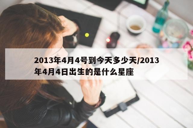 2013年4月4号到今天多少天/2013年4月4日出生的是什么星座-第1张图片-分享有趣的实用知识