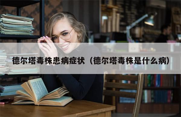 德尔塔毒株患病症状（德尔塔毒株是什么病）-第1张图片-分享有趣的实用知识