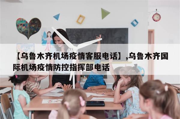 【乌鲁木齐机场疫情客服电话】,乌鲁木齐国际机场疫情防控指挥部电话-第1张图片-分享有趣的实用知识