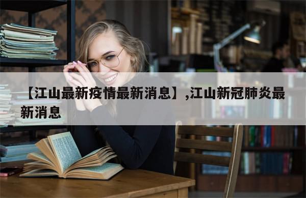 【江山最新疫情最新消息】,江山新冠肺炎最新消息-第1张图片-分享有趣的实用知识