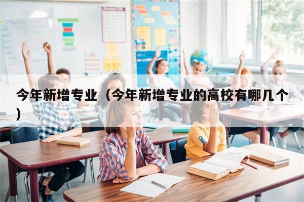 今年新增专业（今年新增专业的高校有哪几个）-第1张图片-分享有趣的实用知识