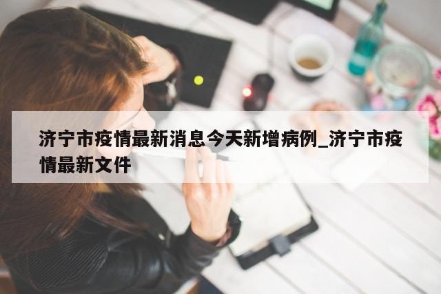 济宁市疫情最新消息今天新增病例_济宁市疫情最新文件-第1张图片-分享有趣的实用知识 济宁市疫情最新消息今天新增病例_济宁市疫情最新文件-第1张图片-分享有趣的实用知识