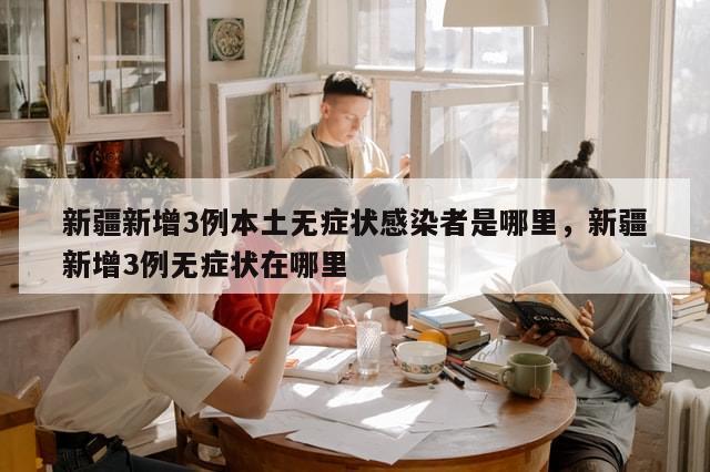 新疆新增3例本土无症状感染者是哪里，新疆新增3例无症状在哪里-第1张图片-分享有趣的实用知识