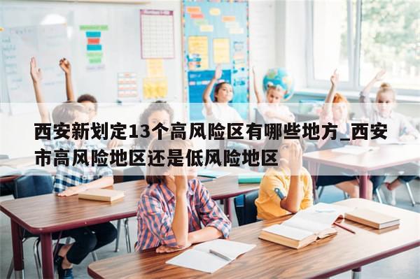 西安新划定13个高风险区有哪些地方_西安市高风险地区还是低风险地区-第1张图片-分享有趣的实用知识