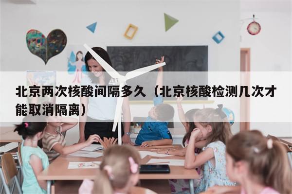 北京两次核酸间隔多久(北京核酸检测几次才能取消隔离)-第1张图片-分享有趣的实用知识 北京两次核酸间隔多久(北京核酸检测几次才能取消隔离)-第1张图片-分享有趣的实用知识