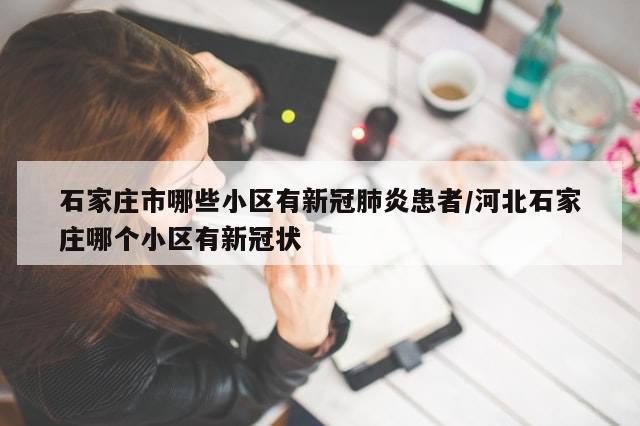 石家庄市哪些小区有新冠肺炎患者/河北石家庄哪个小区有新冠状-第1张图片-分享有趣的实用知识