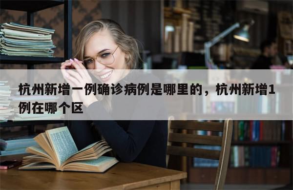 杭州新增一例确诊病例是哪里的，杭州新增1例在哪个区-第1张图片-分享有趣的实用知识