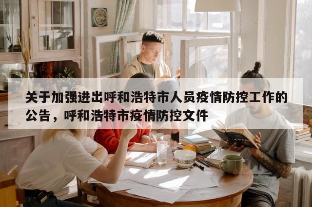 关于加强进出呼和浩特市人员疫情防控工作的公告，呼和浩特市疫情防控文件-第1张图片-分享有趣的实用知识