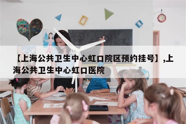 【上海公共卫生中心虹口院区预约挂号】,上海公共卫生中心虹口医院-第1张图片-分享有趣的实用知识 【上海公共卫生中心虹口院区预约挂号】,上海公共卫生中心虹口医院-第1张图片-分享有趣的实用知识