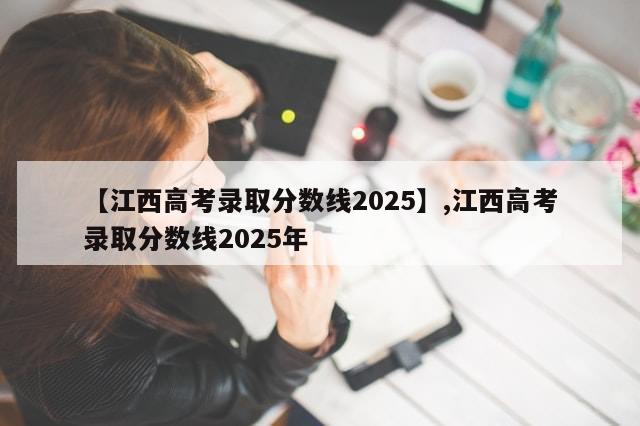 【江西高考录取分数线2025】,江西高考录取分数线2025年-第1张图片-分享有趣的实用知识