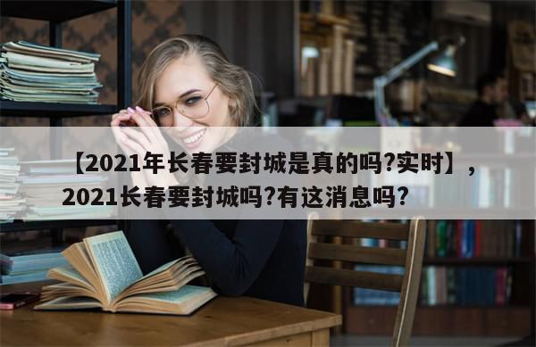 【2021年长春要封城是真的吗?实时】,2021长春要封城吗?有这消息吗?-第1张图片-分享有趣的实用知识