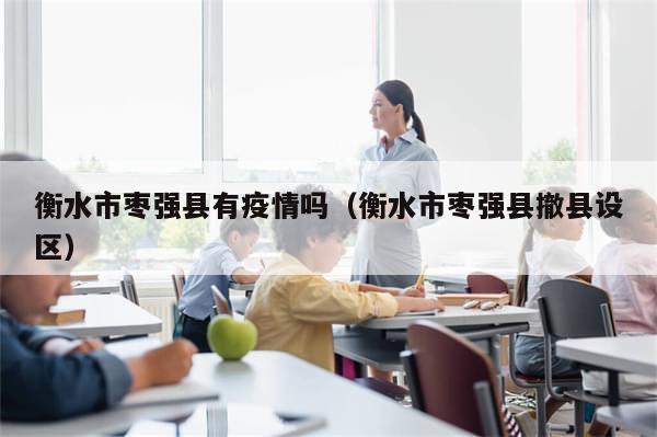 衡水市枣强县有疫情吗（衡水市枣强县撤县设区）-第1张图片-分享有趣的实用知识