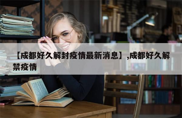【成都好久解封疫情最新消息】,成都好久解禁疫情-第1张图片-分享有趣的实用知识
