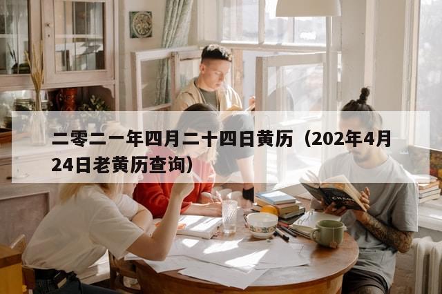 二零二一年四月二十四日黄历（202年4月24日老黄历查询）-第1张图片-分享有趣的实用知识