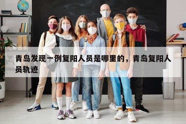 青岛发现一例复阳人员是哪里的，青岛复阳人员轨迹-第1张图片-分享有趣的实用知识