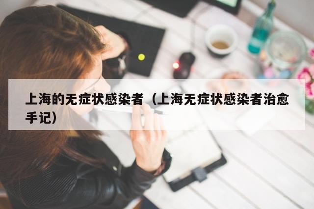 上海的无症状感染者(上海无症状感染者治愈手记)-第1张图片-分享有趣的实用知识 上海的无症状感染者(上海无症状感染者治愈手记)-第1张图片-分享有趣的实用知识