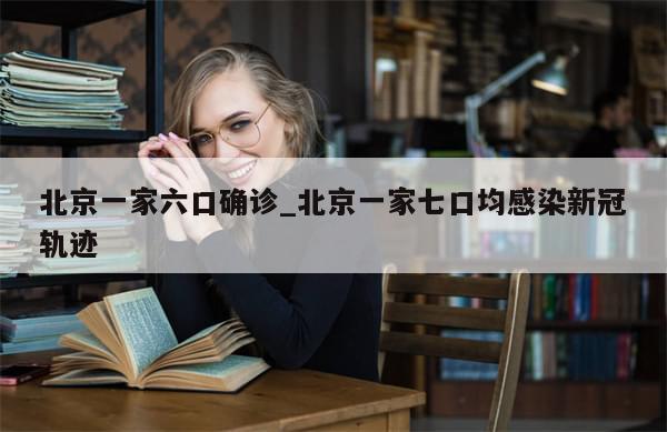 北京一家六口确诊_北京一家七口均感染新冠轨迹-第1张图片-分享有趣的实用知识