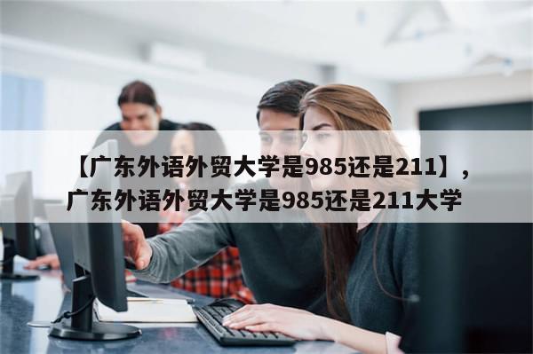 【广东外语外贸大学是985还是211】,广东外语外贸大学是985还是211大学-第1张图片-分享有趣的实用知识 【广东外语外贸大学是985还是211】,广东外语外贸大学是985还是211大学-第1张图片-分享有趣的实用知识