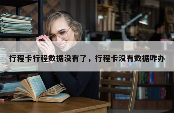 行程卡行程数据没有了，行程卡没有数据咋办-第1张图片-分享有趣的实用知识
