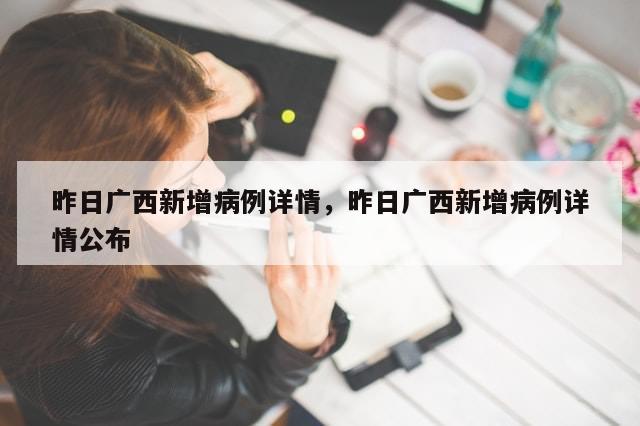 昨日广西新增病例详情	，昨日广西新增病例详情公布-第1张图片-分享有趣的实用知识