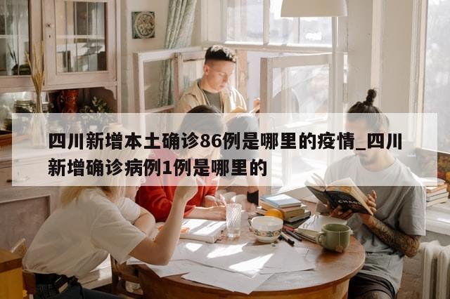 四川新增本土确诊86例是哪里的疫情_四川新增确诊病例1例是哪里的