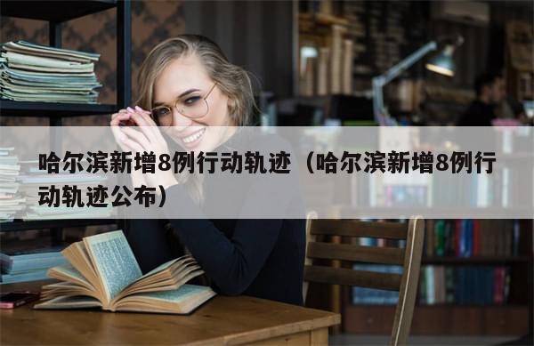 哈尔滨新增8例行动轨迹（哈尔滨新增8例行动轨迹公布）