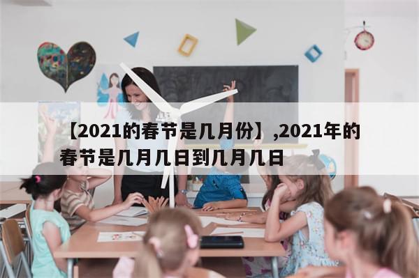 【2021的春节是几月份】,2021年的春节是几月几日到几月几日