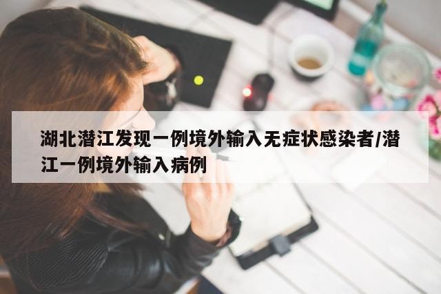 湖北潜江发现一例境外输入无症状感染者/潜江一例境外输入病例