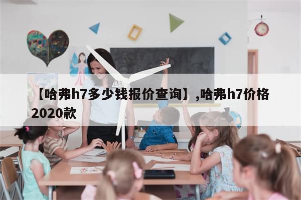 【哈弗h7多少钱报价查询】,哈弗h7价格2020款