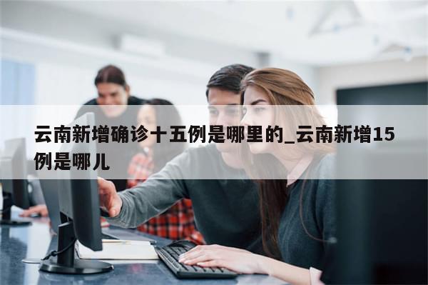 云南新增确诊十五例是哪里的_云南新增15例是哪儿