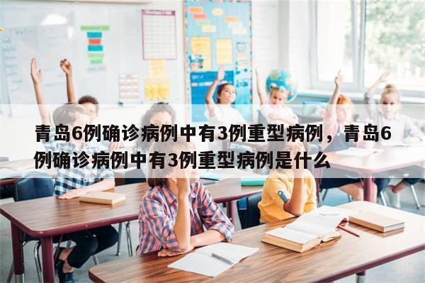 青岛6例确诊病例中有3例重型病例，青岛6例确诊病例中有3例重型病例是什么