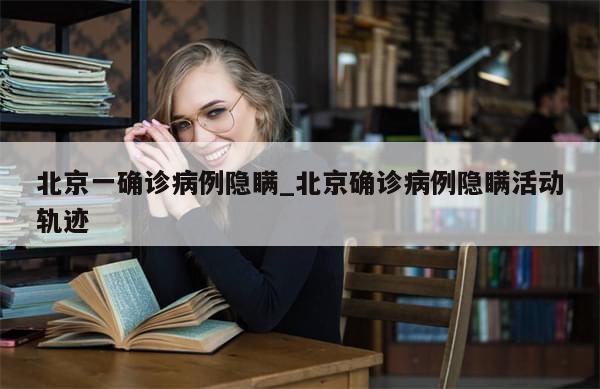 北京一确诊病例隐瞒_北京确诊病例隐瞒活动轨迹