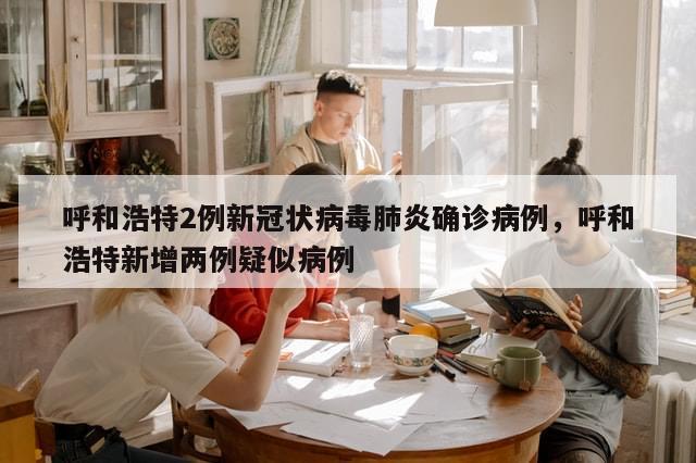 呼和浩特2例新冠状病毒肺炎确诊病例，呼和浩特新增两例疑似病例