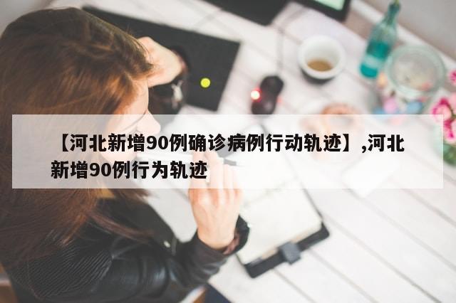 【河北新增90例确诊病例行动轨迹】,河北新增90例行为轨迹